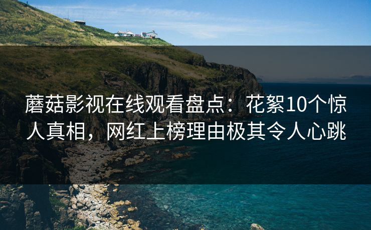 蘑菇影视在线观看盘点：花絮10个惊人真相，网红上榜理由极其令人心跳