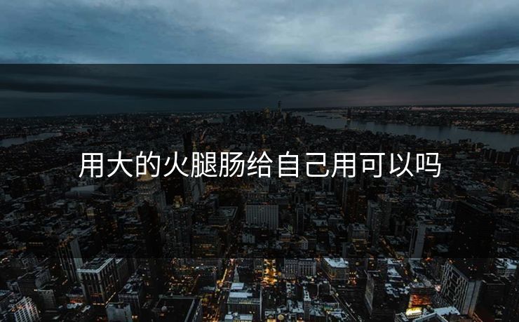 用大的火腿肠给自己用可以吗
