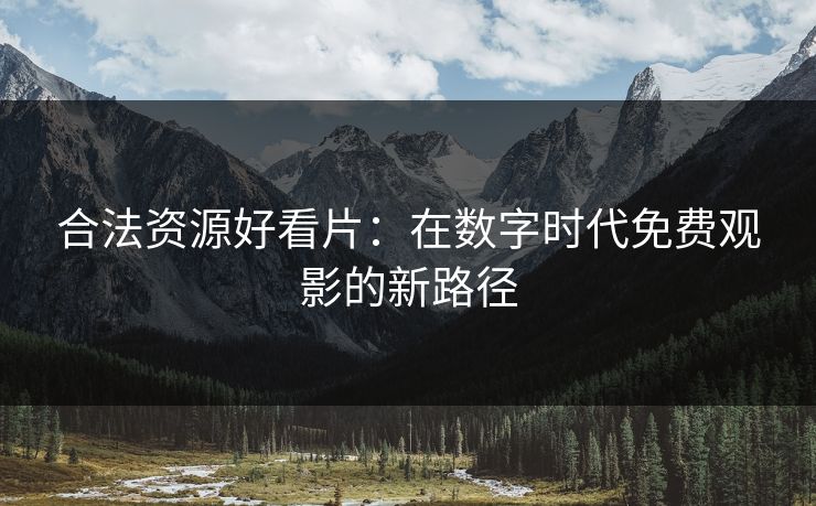 合法资源好看片：在数字时代免费观影的新路径
