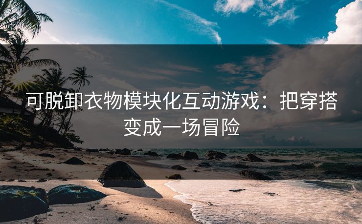 可脱卸衣物模块化互动游戏：把穿搭变成一场冒险