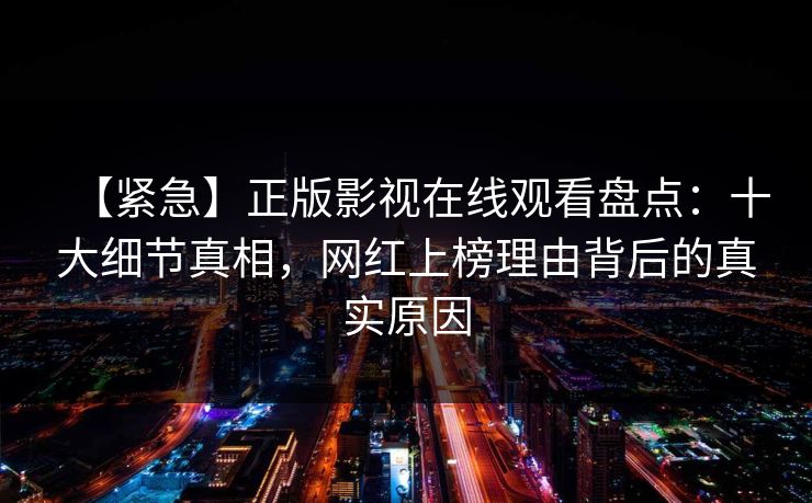 【紧急】正版影视在线观看盘点：十大细节真相，网红上榜理由背后的真实原因