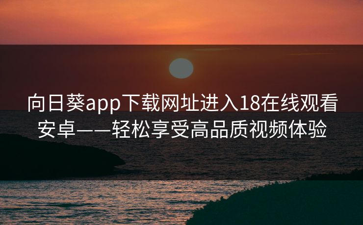 向日葵app下载网址进入18在线观看安卓——轻松享受高品质视频体验