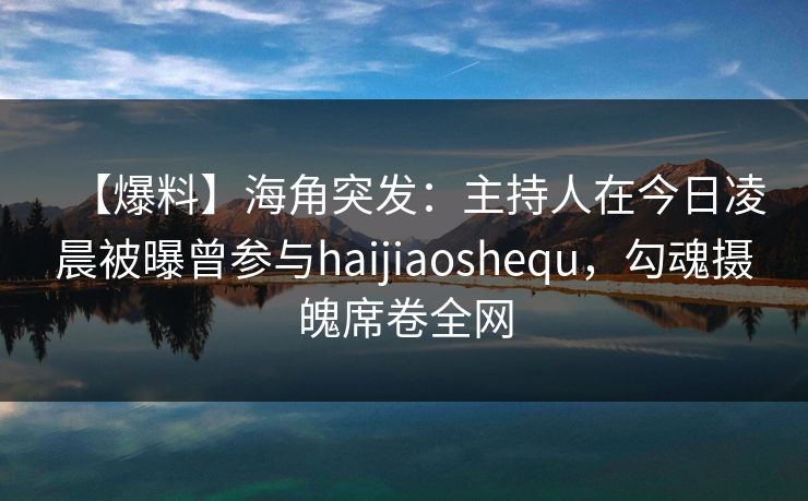 【爆料】海角突发：主持人在今日凌晨被曝曾参与haijiaoshequ，勾魂摄魄席卷全网