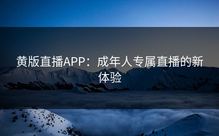 黄版直播APP：成年人专属直播的新体验
