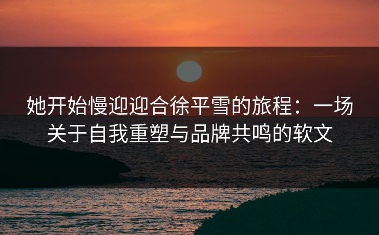 她开始慢迎迎合徐平雪的旅程：一场关于自我重塑与品牌共鸣的软文