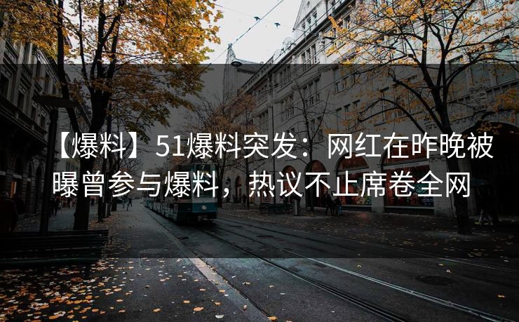【爆料】51爆料突发：网红在昨晚被曝曾参与爆料，热议不止席卷全网