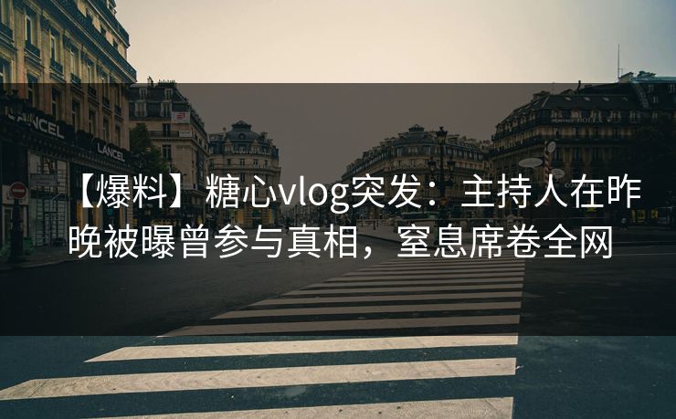 【爆料】糖心vlog突发：主持人在昨晚被曝曾参与真相，窒息席卷全网