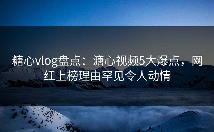 糖心vlog盘点：溏心视频5大爆点，网红上榜理由罕见令人动情