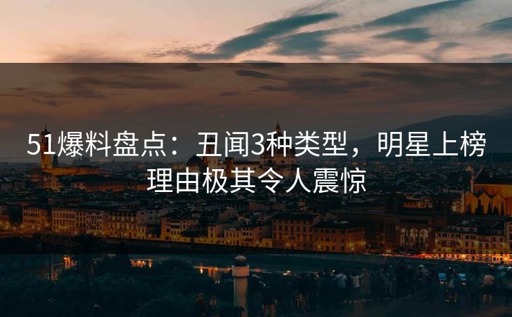 51爆料盘点：丑闻3种类型，明星上榜理由极其令人震惊