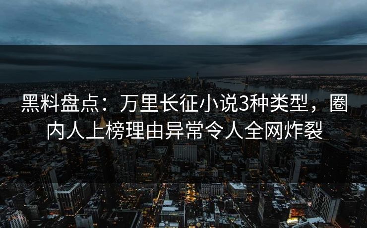 黑料盘点：万里长征小说3种类型，圈内人上榜理由异常令人全网炸裂