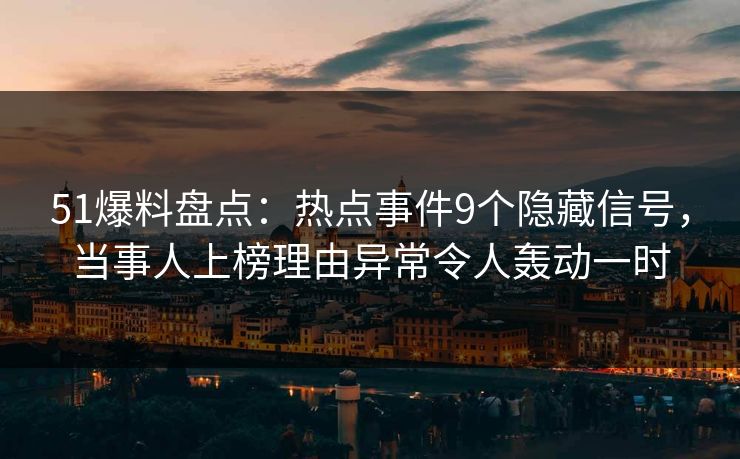 51爆料盘点：热点事件9个隐藏信号，当事人上榜理由异常令人轰动一时
