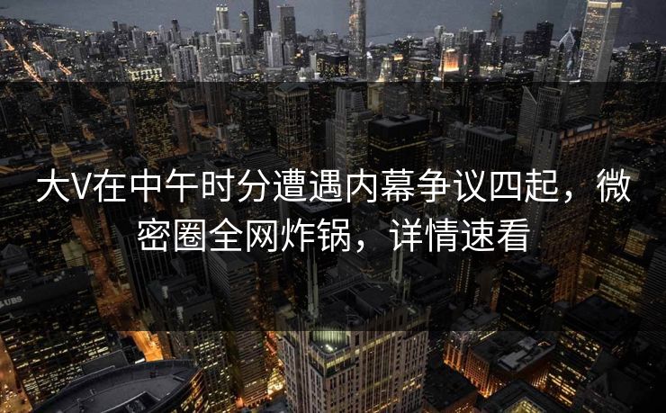 大V在中午时分遭遇内幕争议四起，微密圈全网炸锅，详情速看