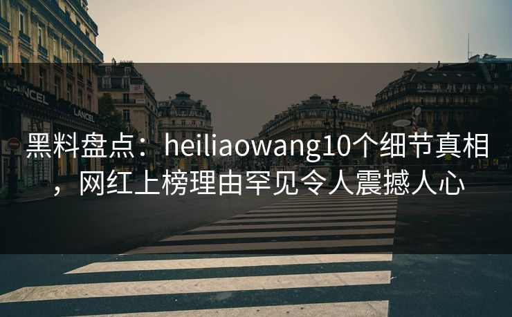 黑料盘点：heiliaowang10个细节真相，网红上榜理由罕见令人震撼人心