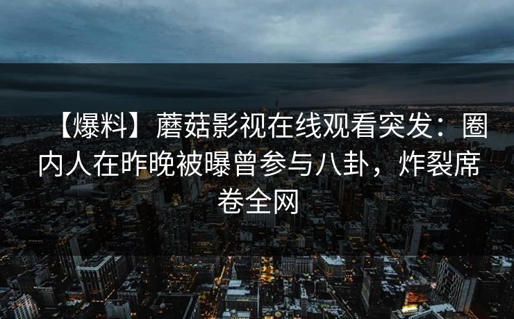 【爆料】蘑菇影视在线观看突发：圈内人在昨晚被曝曾参与八卦，炸裂席卷全网