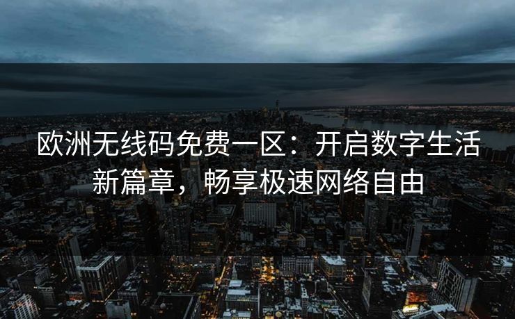 欧洲无线码免费一区：开启数字生活新篇章，畅享极速网络自由