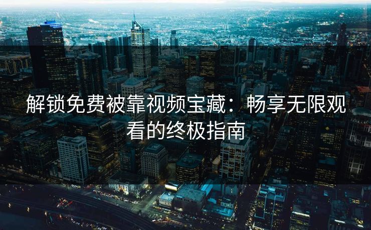解锁免费被靠视频宝藏：畅享无限观看的终极指南