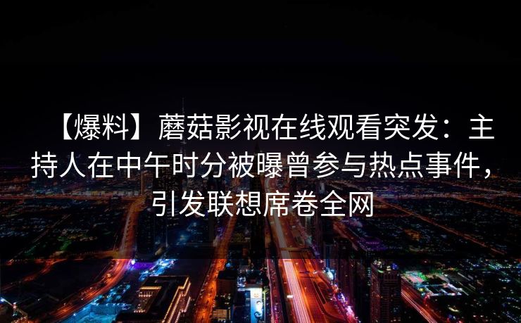 【爆料】蘑菇影视在线观看突发：主持人在中午时分被曝曾参与热点事件，引发联想席卷全网