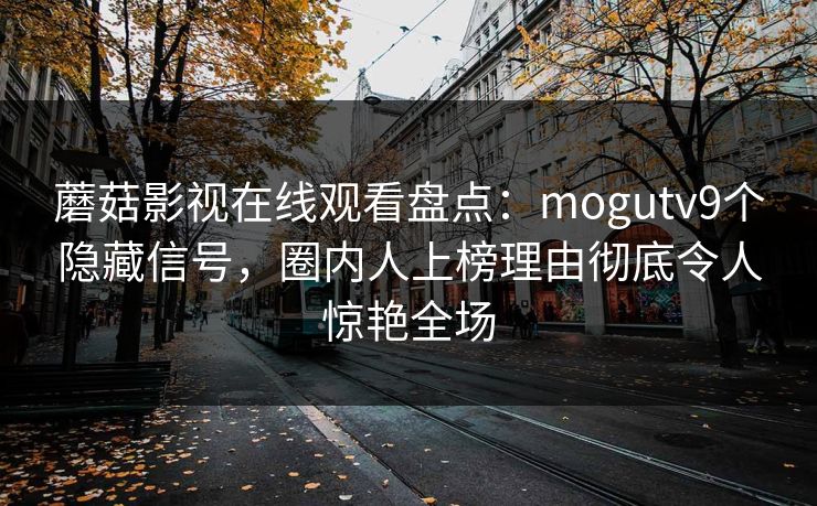 蘑菇影视在线观看盘点：mogutv9个隐藏信号，圈内人上榜理由彻底令人惊艳全场
