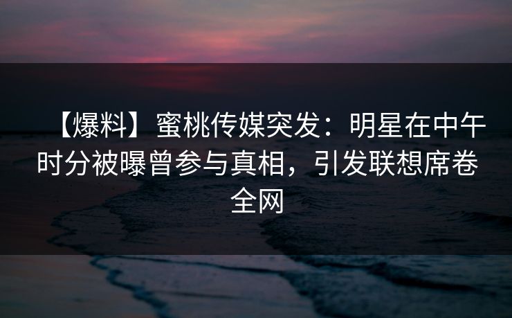 【爆料】蜜桃传媒突发：明星在中午时分被曝曾参与真相，引发联想席卷全网