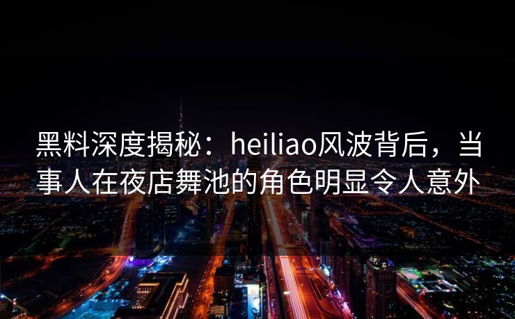黑料深度揭秘:heiliao风波背后,当事人在夜店舞池的角色明显令人意外 黑料深度揭秘:heiliao风波背后,当事人在夜店舞池的角色明显令人意外
