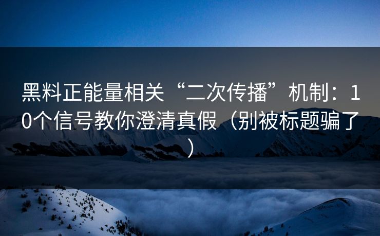 黑料正能量相关“二次传播”机制：10个信号教你澄清真假（别被标题骗了）