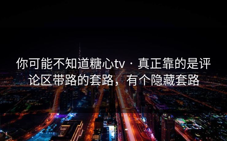 你可能不知道糖心tv · 真正靠的是评论区带路的套路，有个隐藏套路