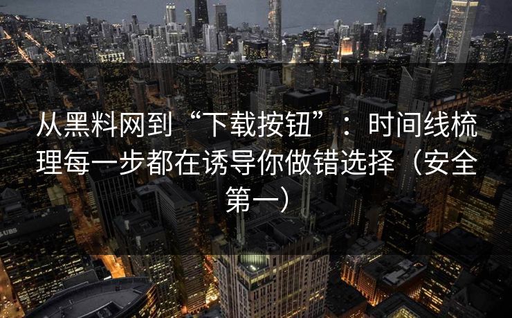 从黑料网到“下载按钮”:时间线梳理每一步都在诱导你做错选择(安全第一) 从黑料网到“下载按钮”:时间线梳理每一步都在诱导你做错选择(安全第一)