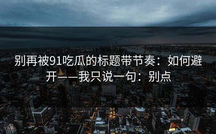 别再被91吃瓜的标题带节奏：如何避开——我只说一句：别点
