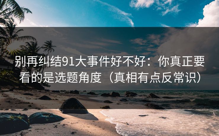 别再纠结91大事件好不好:你真正要看的是选题角度(真相有点反常识) 别再纠结91大事件好不好:你真正要看的是选题角度(真相有点反常识)