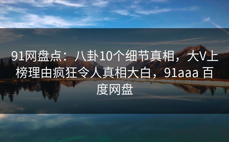 91网盘点：八卦10个细节真相，大V上榜理由疯狂令人真相大白，91aaa 百度网盘