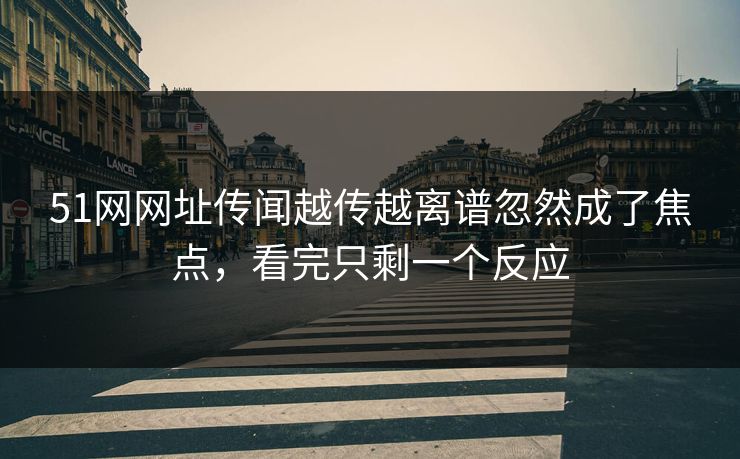 51网网址传闻越传越离谱忽然成了焦点,看完只剩一个反应 51网网址传闻越传越离谱忽然成了焦点,看完只剩一个反应